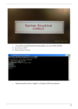 Page 59Chapter 253
qIf you need to solve BIOS password locked problem, you can run BIOS_PW.EXE
1.
Key in “bios_pw 14452 0”
2.Choose one upper-case string
qReboot the system and key in “qjjg9vy” or “07yqmjd” to BIOS user password. 