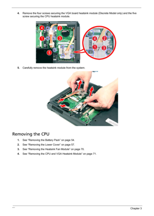 Page 8276Chapter 3
4.Remove the four screws securing the VGA board heatsink module (Discrete Model only) and the five 
screw securing the CPU heatsink module. 
5.Carefully remove the heatsink module from the system.
Removing the CPU 
1.See “Removing the Battery Pack” on page 54.
2.See “Removing the Lower Cover” on page 57.
3.See “Removing the Heatsink Fan Module” on page 70.
4.See “Removing the CPU and VGA Heatsink Module” on page 71. 