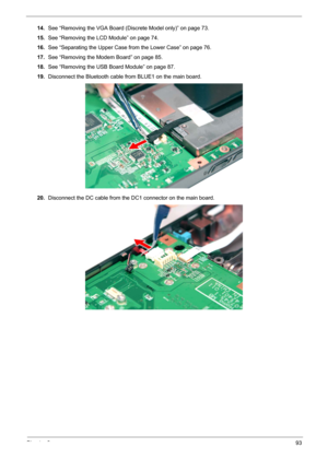 Page 99Chapter 393
14.See “Removing the VGA Board (Discrete Model only)” on page 73.
15.See “Removing the LCD Module” on page 74.
16.See “Separating the Upper Case from the Lower Case” on page 76.
17.See “Removing the Modem Board” on page 85.
18.See “Removing the USB Board Module” on page 87.
19.Disconnect the Bluetooth cable from BLUE1 on the main board. 
20.Disconnect the DC cable from the DC1 connector on the main board. 