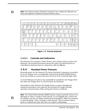 Page 15nNote:
 The Extensa Series Notebook Computer User’s Reference Manual con-
tains descriptions of keyboard special function keys.
1.4.3.1 Controls and Indicators
The Extensa 57x contains a Power Button and a Status LCD just above the
keyboard. All notebook functions (except the power On/Off function) are
controlled by keyboard keys in conjunction with the Fn
 key.
1.4.4 Standard Power Features
Notebook power for the Extensa 57x Series Notebook Computers is provided
by an AC Adapter and a rechargeable...