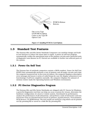 Page 21                                                                                                              General Description  1-13  
 
Figure 1-5  Installing PCMCIA Card Options
1.3 Standard Test Features 
The Extensa 60x and 65x Series Notebook Computers use modular design and built-
in test features to reduce the mean time to repair. A power on self test program 
automatically verifies the operational state of the primary circuits and a powerful suite 
of diagnostic tests (known as PC-Doctor) are...