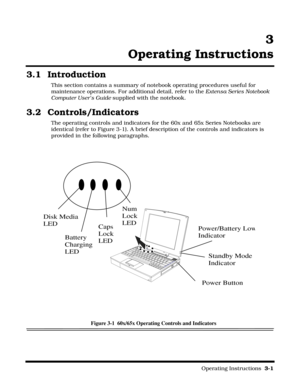 Page 43                                                                                                    Operating Instructions  3-1
3
Operating Instructions
3.1 Introduction
This section contains a summary of notebook operating procedures useful for 
maintenance operations. For additional detail, refer to the Extensa Series Notebook 
Computer User’s Guide supplied with the notebook.
3.2 Controls/Indicators
The operating controls and indicators for the 60x and 65x Series Notebooks are 
identical (refer to...