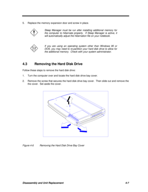 Page 187Disassembly and Unit Replacement4-75.Replace the memory expansion door and screw in place.Sleep Manager must be run after installing additional memory for
the computer to hibernate properly.  If Sleep Manager is active, it
will automatically adjust the hibernation file on your notebook.If you are using an operating system other than Windows 95 or
DOS, you may need to re-partition your hard disk drive to allow for
the additional memory.  Check with your system administrator.
4.3Removing the Hard Disk...