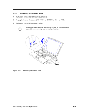 Page 191Disassembly and Unit Replacement4-114.5.2Removing the Internal Drive
1.Pull up and remove the FDD/CD module latches.
2.Unplug the internal drive cable (CN14/CN17 for CD-ROM or CN14 for FDD).
3.Pull out the internal drive and set it aside.Ensure the drive cables do not become hooked on the inside frame
assembly when removing and reinstalling the drive.Figure 4-11Removing the Internal Drive 