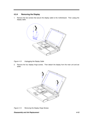 Page 193Disassembly and Unit Replacement4-134.5.4Removing the Display
1.Remove the two screws that secure the display cable to the motherboard.  Then unplug the
display cable.Figure 4-13Unplugging the Display Cable
2.Remove the four display hinge screws.  Then detach the display from the main unit and set
aside.Figure 4-14Removing the Display Hinge Screws 