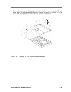 Page 195Disassembly and Unit Replacement4-152.Remove three screws near the display hinge screw holes and one screw near the PC card
slots.  Before you detached the top cover make sure that you unplug the cable for the CN19
(touch pad). Unsnap the top cover from the base assembly and set aside.Figure 4-16Detaching the Top Cover from the Base Assembly 