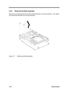 Page 1964-16Service Guide4.5.6Removing the Base Assembly
Remove four screws that secure the inside frame assembly to the base assembly.  Then detach
the inside frame assembly from the base assembly.Figure 4-17Detaching the Base Assembly 