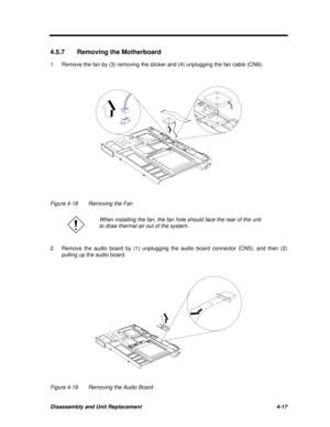 Page 197Disassembly and Unit Replacement4-174.5.7Removing the Motherboard
1.Remove the fan by (3) removing the sticker and (4) unplugging the fan cable (CN9).Figure 4-18Removing the FanWhen installing the fan, the fan hole should face the rear of the unit
to draw thermal air out of the system.
2.Remove the audio board by (1) unplugging the audio board connector (CN5), and then (2)
pulling up the audio board.Figure 4-19Removing the Audio Board 