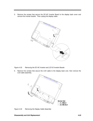 Page 205Disassembly and Unit Replacement4-255.Remove the screws that secure the DC-AC Inverter Board to the display back cover and
remove the inverter boards.  Then unplug the display cable.Figure 4-33Removing the DC-AC Inverter and LCD ID Inverter Boards
5.Remove five screws that secure the LCD cable to the display back over, then remove the
LCD cable assembly.  
Screw list:  x1, M2L4 x4, M2.5L5        
Figure 4-34Removing the Display Cable Assembly 