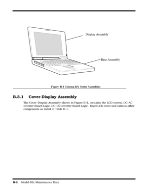 Page 160B-2    Model 65x Maintenance Data
Figure  B-1  Extensa 65x  Series Assemblies
B.3.1 Cover-Display Assembly
The Cover -Display Assembly shown in Figure B-2, contains the LCD screen, DC-AC 
Inverter Board Logic, DC-DC Inverter Board Logic,  bezel LCD cover and various other 
components as listed in Table B-1.
Display Assembly
Base Assembly 
