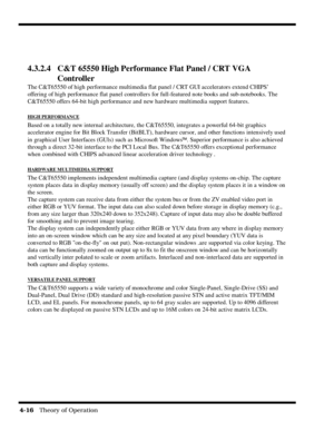 Page 624-16   Theory of Operation
4.3.2.4 C&T 65550 High Performance Flat Panel / CRT VGA
Controller
The C&T65550 of high performance multimedia flat panel / CRT GUI accelerators extend CHIPS’
offering of high performance flat panel controllers for full-featured note books and sub-notebooks. The
C&T65550 offers 64-bit high performance and new hardware multimedia support features.
HIGH PERFORMANCE
Based on a totally new internal architecture, the C&T65550, integrates a powerful 64-bit graphics
accelerator engine...