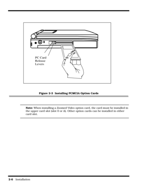 Page 322-6   Installation
 
Figure 2-3  Installing PCMCIA Option Cards
Note: When installing a Zoomed Video option card, the card must be installed in 
the upper card slot (slot 0 or A). Other option cards can be installed in either 
card slot.
PC Card
Release 
Levers 