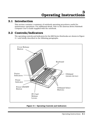 Page 43                                                                                                    Operating Instructions   3-1
3
Operating Instructions
3.1 Introduction
This section contains a summary of notebook operating procedures useful for 
maintenance operations. For additional detail, refer to the Extensa Series Notebook 
Computer User’s Guide supplied with the notebook.
3.2 Controls/Indicators
The operating controls and indicators for the 660 Series Notebooks are shown in Figure 
3-1 and...