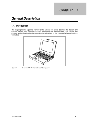 Page 13C h a p t e r     1 C h a p t e r     1
General DescriptionService Guide1-1 1.1. Introduction
This chapter provides a general overview of the Extensa 67x Series, describes the standard and
optional features, and identifies the major assemblies and subassemblies. This chapter also
contains detailed functional and environmental specifications for the Extensa 67x Series Notebook
Computers.Figure 1-1Extensa 67x Series Notebook Computers 