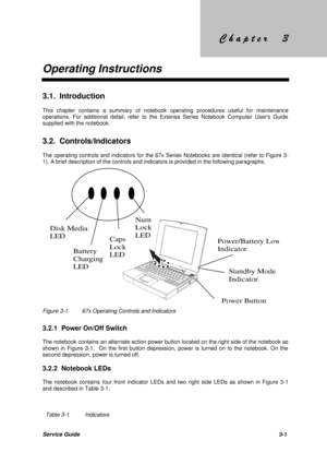 Page 37&KDSWHU
Operating Instructions
Service Guide3-1
3.1. Introduction
This chapter contains a summary of notebook operating procedures useful for maintenance
operations. For additional detail, refer to the Extensa Series Notebook Computer Users Guide
supplied with the notebook.
3.2. Controls/Indicators
The operating controls and indicators for the 67x Series Notebooks are identical (refer to Figure 3-
1). A brief description of the controls and indicators is provided in the following paragraphs....