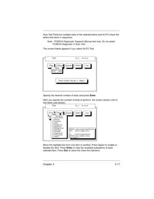 Page 63Chapter 4 4-17
Auto Test Performs multiple tests of the selected items and AUTO check the 
select test items in sequence.
Note:  PCMCIA Diagnostic Supports Manual test only. Do not select 
PCMCIA Diagnostic in Auto Test.
The screen below appears if you select AUTO Test.
Specify the desired number of tests and press Enter.
After you specify the number of tests to perform, the screen shows a list of 
test items (see below).
Move the highlight bar from one item to another. Press Space to enable or 
disable...