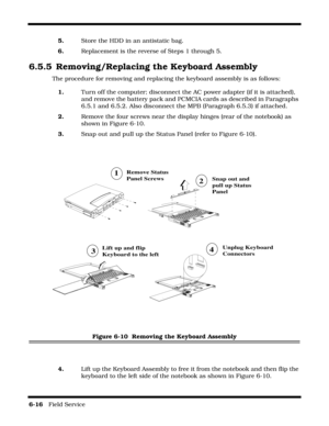 Page 1146-16   Field Service 
5.Store the HDD in an antistatic bag.
6.Replacement is the reverse of Steps 1 through 5.
6.5.5 Removing/Replacing the Keyboard Assembly
The procedure for removing and replacing the keyboard assembly is as follows:
1.Turn off the computer; disconnect the AC power adapter (if it is attached), 
and remove the battery pack and PCMCIA cards as described in Paragraphs 
6.5.1 and 6.5.2. Also disconnect the MPB (Paragraph 6.5.3) if attached.
2.Remove the four screws near the display hinges...