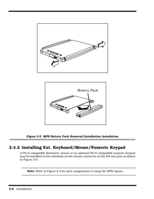 Page 362-8   Installation
Figure 2-5  MPB Battery Pack Removal/Installation Installation
2.4.2 Installing Ext. Keyboard/Mouse/Numeric Keypad
A PS/2 compatible Keyboard, mouse or an optional PS/2-compatible numeric keypad 
may be installed on the notebook via the mouse connector on the left rear port as shown 
in Figure 2-6.
Note: Refer to Figure 2-4 for port assignments if using the MPB option.
Battery Pack 