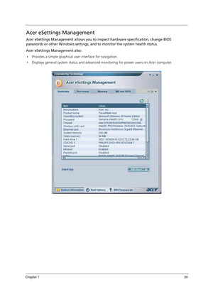 Page 49Chapter 139
Acer eSettings Management
Acer eSettings Management allows you to inspect hardware specification, change BIOS 
passwords or other Windows settings, and to monitor the system health status. 
Acer eSettings Management also:
Provides a simple graphical user interface for navigation.
Displays general system status and advanced monitoring for power users on Acer computer. 