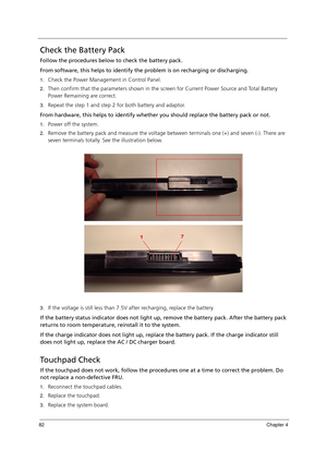 Page 9282Chapter 4
Check the Battery Pack
Follow the procedures below to check the battery pack.
From software, this helps to identify the problem is on recharging or discharging.
1.Check the Power Management in Control Panel.
2.Then confirm that the parameters shown in the screen for Current Power Source and Total Battery 
Power Remaining are correct.
3.Repeat the step 1 and step 2 for both battery and adaptor.
From hardware, this helps to identify whether you should replace the battery pack or not.
1.Power...