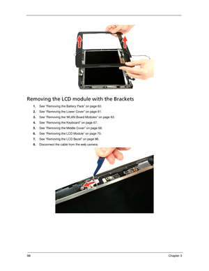 Page 10898Chapter 3
Removing the LCD module with the Brackets
1.See “Removing the Battery Pack” on page 60.
2.See “Removing the Lower Cover” on page 61.
3.See “Removing the WLAN Board Modules” on page 63.
4.See “Removing the Keyboard” on page 67.
5.See “Removing the Middle Cover” on page 68.
6.See “Removing the LCD Module” on page 70.
7.See “Removing the LCD Bezel” on page 96.
8.Disconnect the cable from the web camera.  