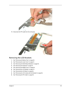 Page 111Chapter 3101
11 .Disconnect the FPC cable from the LCD panel. 
Removing the LCD Brackets
1.See “Removing the Battery Pack” on page 60.
2.See “Removing the Lower Cover” on page 61.
3.See “Removing the WLAN Board Modules” on page 63.
4.See “Removing the Keyboard” on page 67.
5.See “Removing the Middle Cover” on page 68.
6.See “Removing the LCD Module” on page 70.
7.See “Removing the LCD Bezel” on page 96.
8.See “Removing the LCD module with the Brackets” on page 98.
9.See “Removing the FPC Cable” on page 99. 