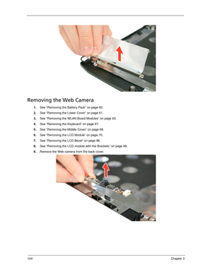 Page 114104Chapter 3
Removing the Web Camera
1.See “Removing the Battery Pack” on page 60.
2.See “Removing the Lower Cover” on page 61.
3.See “Removing the WLAN Board Modules” on page 63.
4.See “Removing the Keyboard” on page 67.
5.See “Removing the Middle Cover” on page 68.
6.See “Removing the LCD Module” on page 70.
7.See “Removing the LCD Bezel” on page 96.
8.See “Removing the LCD module with the Brackets” on page 98.
9.Remove the Web camera from the back cover.  