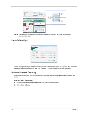 Page 4030Chapter 1
NOTE: Please ensure that the resolution setting of the second monitor is set to the manufacturers 
recommended value.
Launch Manager
Launch Manager allows you to set the four easy-launch buttons located above the keyboard. You can access 
the Launch Manager by clicking on Start > All Programs > Launch Manager to start the application.
Norton Internet Security
Norton Internet Security is an anti-virus utility that can protect against viruses, keeping your data safe and 
secure.
How do I check...