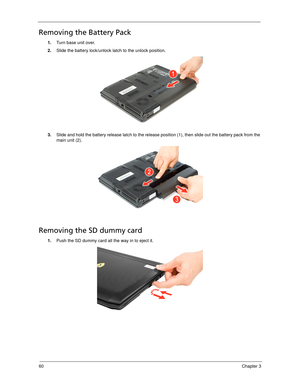 Page 7060Chapter 3
Removing the Battery Pack
1.Turn base unit over. 
2.Slide the battery lock/unlock latch to the unlock position. 
3.Slide and hold the battery release latch to the release position (1), then slide out the battery pack from the 
main unit (2). 
Removing the SD dummy card
1.Push the SD dummy card all the way in to eject it. 