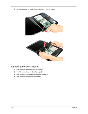 Page 8070Chapter 3
5.Carefully pry loose the middle cover and remove it from the system. 
Removing the LCD Module
1.See “Removing the Battery Pack” on page 60.
2.See “Removing the Lower Cover” on page 61.
3.See “Removing the WLAN Board Modules” on page 63.
4.See “Removing the Keyboard” on page 67. 