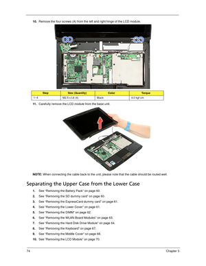 Page 8474Chapter 3
10.Remove the four screws (A) from the left and right hinge of the LCD module.  
11 .Carefully remove the LCD module from the base unit. 
NOTE: When connecting the cable back to the unit, please note that the cable should be routed well.
Separating the Upper Case from the Lower Case
1.See “Removing the Battery Pack” on page 60.
2.See “Removing the SD dummy card” on page 60.
3.See “Removing the ExpressCard dummy card” on page 61.
4.See “Removing the Lower Cover” on page 61.
5.See “Removing the...