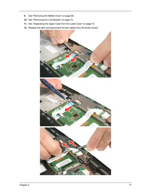 Page 87Chapter 377
9.See “Removing the Middle Cover” on page 68.
10.See “Removing the LCD Module” on page 70.
11 .See “Separating the Upper Case from the Lower Case” on page 74.
12.Release the latch and disconnect the two cables from the button board.    