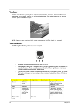 Page 2720Chapter 1
Touchpad
The built-in touchpad is a pointing device that senses movement on its surface. This means the cursor 
responds as you move your finger on the surface of the touchpad.  The central location on the palmrest 
provides optimal comfort and support.
NOTE:  If you are using an external USB mouse, you can press Fn-F7 to disable the touchpad.
Touchpad Basics
The following items teache you how to use the touchpad:
TMove your finger across the touchpad to move the cursor. 
TPress the left (1)...