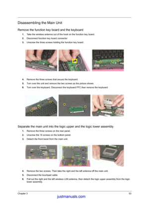 Page 60Chapter 353
Disassembling the Main Unit
Remove the function key board and the keyboard
1.Take the wireless antenna out of the hook on the function key board.
2.Disconnect function key board connector
3.Unscrew the three screws holding the function key board.
4.Remove the three screws that secure the keyboard.
5.Turn over the unit and remove the two screws as the picture shows.
6.Turn over the keyboard. Disconnect the keyboard FFC then remove the keyboard.
Separate the main unit into the logic upper and...