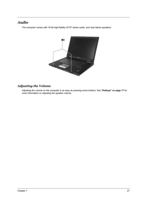 Page 34Chapter 127
Audio
The computer comes with 16-bit high-fidelity AC97 stereo audio, and dual stereo speakers. 
Adjusting the Volume
Adjusting the volume on the computer is as easy as pressing some buttons. See Hotkeys on page 17 for 
more information on adjusting the speaker volume."Hotkeys" on page 14 