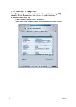 Page 4132Chapter 1
Acer eSettings Management
Acer eSettings Management allows you to inspect hardware specification, change BIOS 
passwords or other Windows settings, and to monitor the system health status. 
Acer eSettings Management also:
• Provides a simple graphical user interface for navigation.
• Displays general system status and advanced monitoring for power users on Acer computer. 