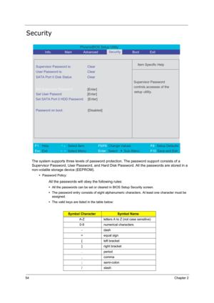 Page 6354Chapter 2
Security
The system supports three levels of password protection. The password support consists of a 
Supervisor Password, User Password, and Hard Disk Password. All the passwords are stored in a 
non-volatile storage device (EEPROM). 
•Password Policy:
All the passwords will obey the following rules:
•All the passwords can be set or cleared in BIOS Setup Security screen.
•The password entry consists of eight alphanumeric characters. At least one character must be 
assigned.
•The valid keys...