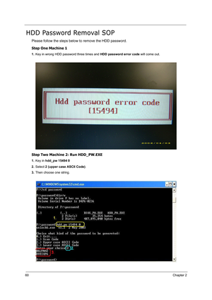 Page 6960Chapter 2
HDD Password Removal SOP
Please follow the steps below to remove the HDD password.
Step One Machine 1
1.Key in wrong HDD password three times and HDD password error code will come out.
Step Two Machine 2: Run HDD_PW.EXE
1.Key in hdd_pw 15494 0
2.Select 2 (upper case ASCII Code).
3.Then choose one string. 