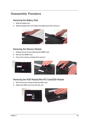 Page 75Chapter 366
Disassembly Procedure
Removing the Battery Pack
1.Slide the battery lock.
2.Slide the battery latch and release the battery pack then remove it.
Removing the Memory Module
1.Release the two screws fastening the DIMM cover.
2.Remove the DIMM cover.
3.Pop out the memory modules then remove it. 
Removing the HDD Module/Mini PCI Card/ODD Module
1.Remove the four screws holding the HDD cover.
2.Detach the HDD cover from the main unit. 