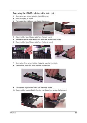 Page 77Chapter 368
Removing the LCD Module from the Main Unit
1.Remove the two screws fastening the middle cover.
2.Open the lap top as shown.
3.Then detach the middle cover and place it as shown.
4.Disconnect the launch board cable from the main board.
5.Remove the middle cover (with launch board and launch board cable).
6.Disconnect the launch board cable from the launch board.
7.Remove the three screws holding the launch board to the middle.
8.Then remove the launch board from the middle cover.
9.Turn over...