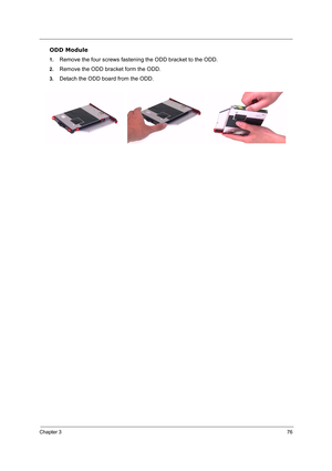 Page 85Chapter 376
ODD Module
1.Remove the four screws fastening the ODD bracket to the ODD.
2.Remove the ODD bracket form the ODD.
3.Detach the ODD board from the ODD. 