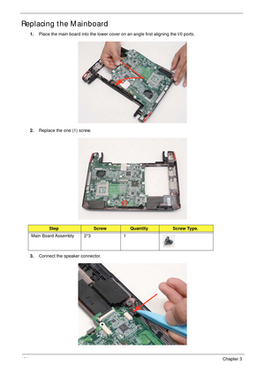 Page 114104Chapter 3
Replacing the Mainboard
1.Place the main board into the lower cover on an angle first aligning the I/0 ports.
2.Replace the one (1) screw.
3.Connect the speaker connector.
StepScrewQuantityScrew Type.
Main Board Assembly 2*3 1 