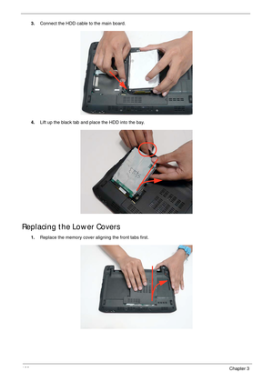 Page 132122Chapter 3
3.Connect the HDD cable to the main board.
4.Lift up the black tab and place the HDD into the bay.
Replacing the Lower Covers
1.Replace the memory cover aligning the front tabs first. 