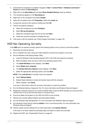 Page 146136Chapter 4
1.Check that the microphone is enabled. Navigate to Start´ Control Panel´ Hardware and Sound´ 
Sound and select the Recording tab.
2.Right-click on the Recording tab and select Show Disabled Devices (clear by default). 
3.The microphone appears on the Recording tab. 
4.Right-click on the microphone and select Enable.
5.Select the microphone then click Properties. Select the Levels tab.
6.Increase the volume to the maximum setting and click OK.
7.Test the microphone hardware:
a.Select the...