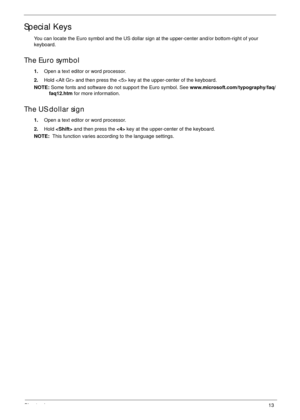 Page 23Chapter 113
Special Keys
You can locate the Euro symbol and the US dollar sign at the upper-center and/or bottom-right of your 
keyboard.
The Euro symbol
1.Open a text editor or word processor.
2.Hold  and then press the  key at the upper-center of the keyboard.
NOTE: Some fonts and software do not support the Euro symbol. See www.microsoft.com/typography/faq/
faq12.htm for more information.
The US dollar sign
1.Open a text editor or word processor.
2.Hold  and then press the  key at the upper-center of...