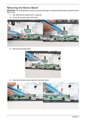 Page 7262Chapter 3
Removing the Button Board
IMPORTANT: The Touchpad Board cannot be removed individually. To replace the Button Board, replace the entire 
Upper Cover.
1.See “Removing the Upper Cover” on page 58.
2.Unlock the touchpad cable at both ends.
3.Remove the touchpad cable.
4.Disconnect the button board cable from the button board. 