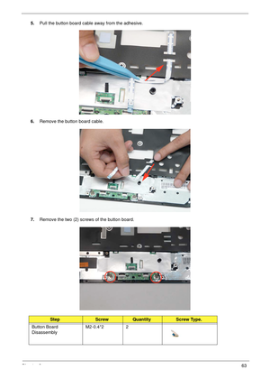 Page 73Chapter 363
5.Pull the button board cable away from the adhesive.
6.Remove the button board cable.
7.Remove the two (2) screws of the button board.
StepScrewQuantityScrew Type.
Button Board 
DisassemblyM2-0.4*2 2 