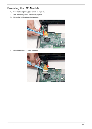 Page 79Chapter 369
Removing the LCD Module
1.See “Removing the Upper Cover” on page 58.
2.See “Removing the I/O Board” on page 66.
3.Lift up the LCD cable protective over.
4.Disconnect the LCD cable connector. 