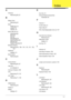 Page 181171
A
Antennas
Removing 89, 91
B
Battery Pack
Removing 42
BIOS
ROM type 18
vendor
 18
Version
 18
BIOS Utility 23–31
Advanced
 26
Boot
 29
Exit
 30
Navigating
 23
Save and Exit
 30
Security
 26
System Security
 30
Bluetooth Module
Removing 65, 109, 118, 119, 121, 122,
124
brightness
hotkeys 12
Button Board
Removing 62
C
Camera Board
Removing 83, 97
caps lock
on indicator 8
Common Problems 128
CPU
Removing 75, 101
CRT Cable
Removing 71, 104
D
DIMM Module
Removing 49
Display 3
display
hotkeys 12
E
Euro Key...