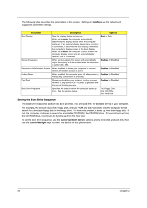 Page 4134Chapter 2
The following table describes the parameters in this screen.  Settings in boldface are the default and 
suggested parameter settings.
Setting the Boot Drive Sequence
The Boot Drive Sequence section lists boot priorities (1st, 2nd and 3rd ) for bootable drives in your computer.
For example, the default value (1st:Floppy Disk, 2nd:CD-ROM and 3rd:Hard Disk) tells the computer to first 
search for a bootable floppy disk in the floppy drive.  If it finds one present, it boots up from that floppy...